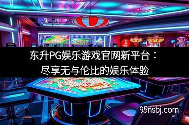 东升PG娱乐游戏官网新平台：尽享无与伦比的娱乐体验